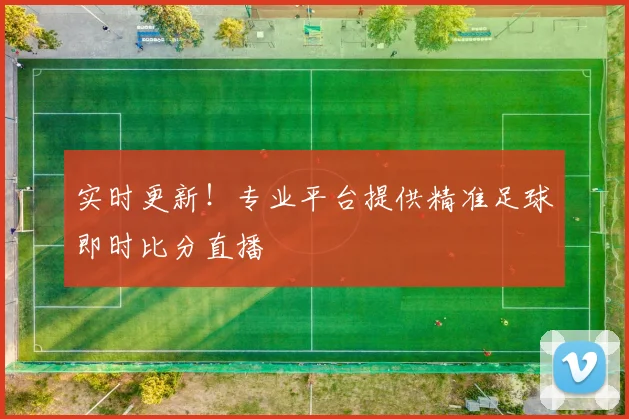 实时更新!专业平台提供精准足球即时比分直播