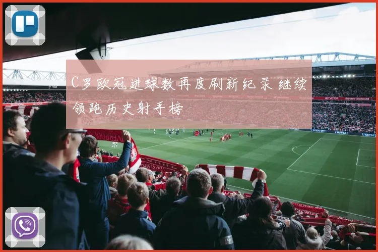 C罗欧冠进球数再度刷新纪录 继续领跑历史射手榜