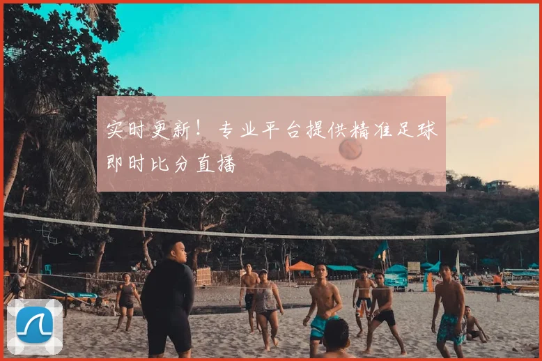 实时更新！专业平台提供精准足球即时比分直播