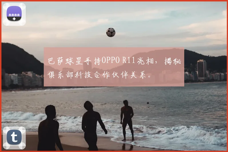 巴萨球星手持OPPO R11亮相，揭秘俱乐部科技合作伙伴关系。